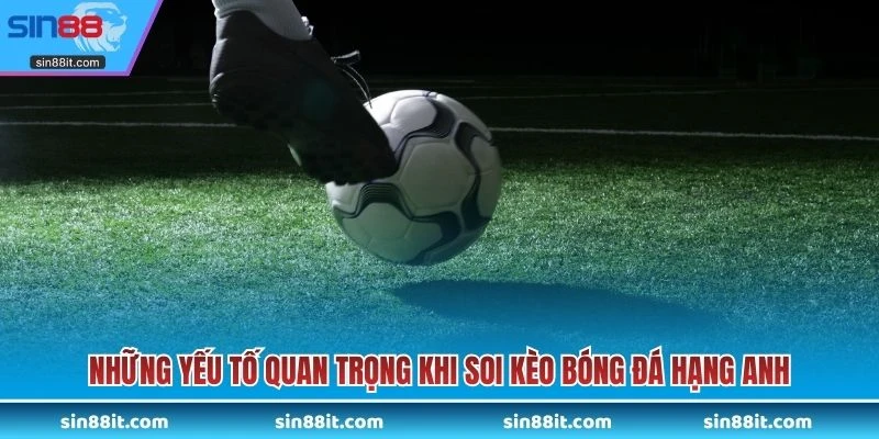 Những yếu tố quan trọng khi soi kèo bóng đá hạng Anh